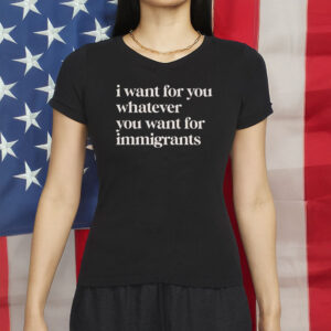 Defend Immigrants Shirt, I Want For You Whatever You Want For Immigrants T-Shirt