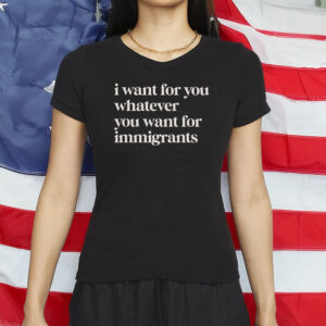 Defend Immigrants Shirt, I Want For You Whatever You Want For Immigrants T-Shirt