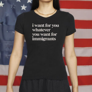 Defend Immigrants Shirt, I Want For You Whatever You Want For Immigrants T-Shirt