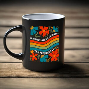 Immigrants Are Not Criminals, The President Is Mug