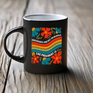 Immigrants Are Not Criminals, The President Is Mug