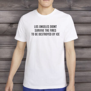 Los Angeles Didn’t Survive The Fires To Be Destroyed By ICE T-Shirt