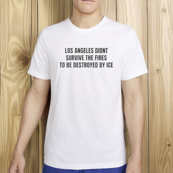 Los Angeles Didn’t Survive The Fires To Be Destroyed By ICE T-Shirt