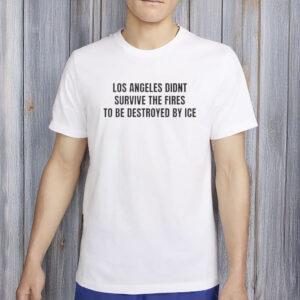 Los Angeles Didn’t Survive The Fires To Be Destroyed By ICE T-Shirt