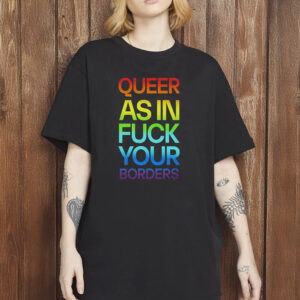 Queer As In Fuck Your Borders Shirt, LGBTQ+ Activist T-Shirt