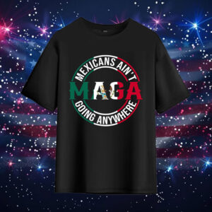 MAGA-Mexicans-Ain’t-Going-Anywhere-Shirt-–-Bold-Mexican-Pride-Activist-Tee-us