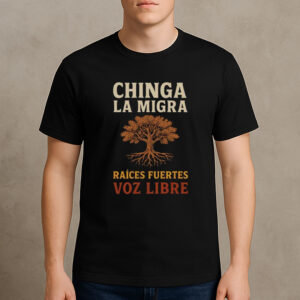 Chinga-La-Migra-Raíces-Fuertes-Voz-Libre-Protest-T-Shirt-USA